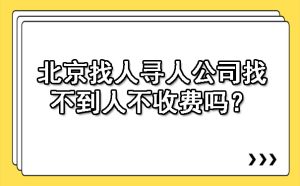 北京找人寻人公司找不到人不收费吗？