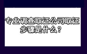 专业调查取证公司取证步骤是什么？