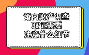 婚内财产调查取证需要注意什么细节